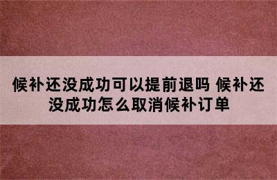 候补还没成功可以提前退吗 候补还没成功怎么取消候补订单